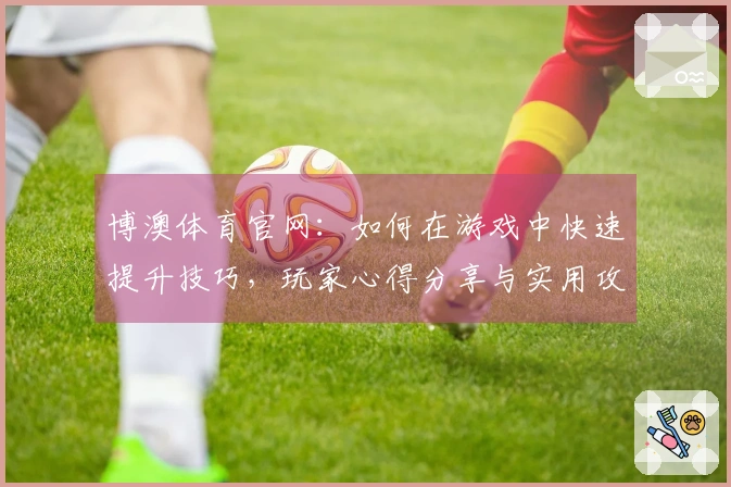 博澳体育官网：如何在游戏中快速提升技巧，玩家心得分享与实用攻略
