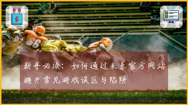 新手必读：如何通过米乐官方网站避开常见游戏误区与陷阱