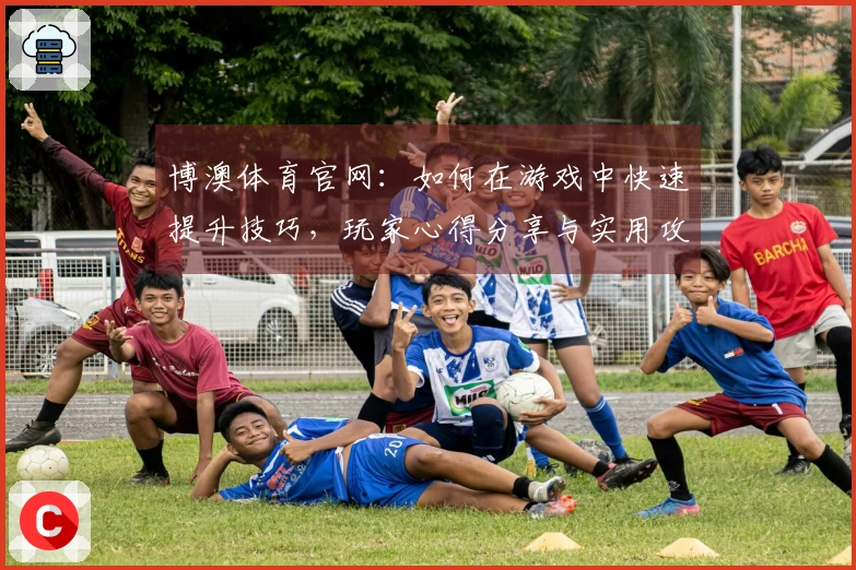 博澳体育官网：如何在游戏中快速提升技巧，玩家心得分享与实用攻略