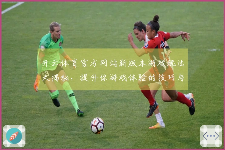 开云体育官方网站新版本游戏玩法大揭秘，提升你游戏体验的技巧与策略分享