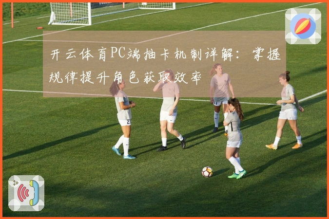 开云体育PC端抽卡机制详解：掌握规律提升角色获取效率