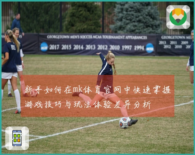 新手如何在mk体育官网中快速掌握游戏技巧与玩法体验差异分析