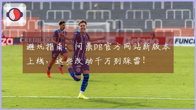 避坑指南：问鼎pg官方网站新版本上线，这些改动千万别踩雷！