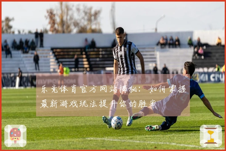 乐竞体育官方网站揭秘：如何掌握最新游戏玩法提升你的胜率
