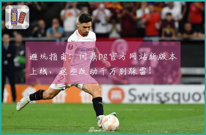 避坑指南：问鼎pg官方网站新版本上线，这些改动千万别踩雷！