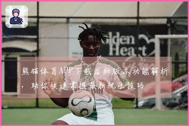 熊猫体育APP下载后新版本功能解析，助你快速掌握最新玩法技巧