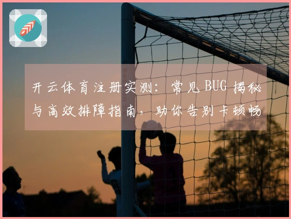 开云体育注册实测：常见 BUG 揭秘与高效排障指南，助你告别卡顿畅享游戏