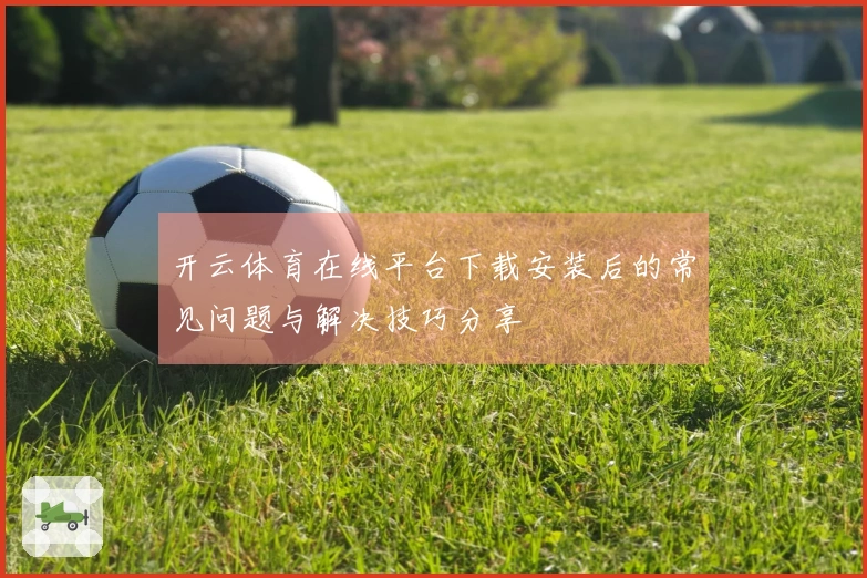 开云体育在线平台下载安装后的常见问题与解决技巧分享