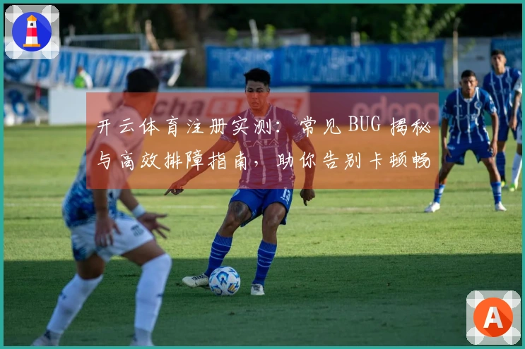 开云体育注册实测：常见 BUG 揭秘与高效排障指南，助你告别卡顿畅享游戏