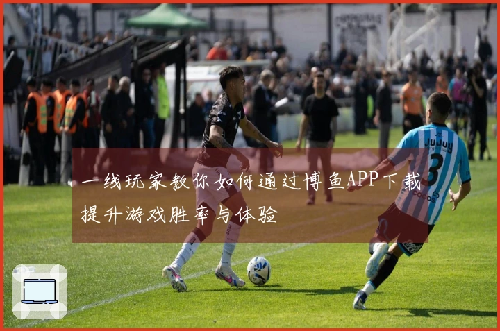 一线玩家教你如何通过博鱼APP下载提升游戏胜率与体验