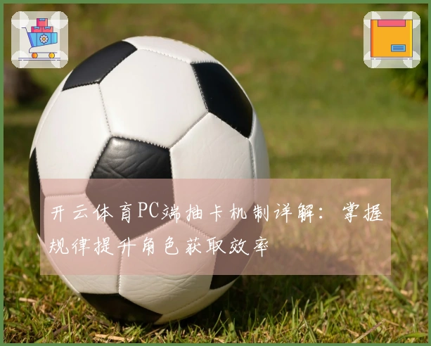 开云体育PC端抽卡机制详解：掌握规律提升角色获取效率