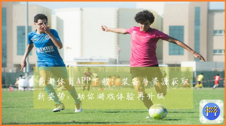 易游体育APP下载：装备与资源获取新姿势，助你游戏体验再升级