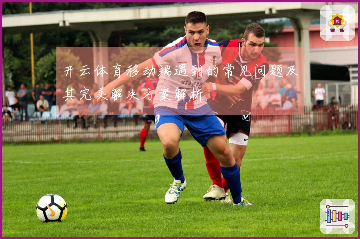 开云体育移动端遇到的常见问题及其完美解决方案解析