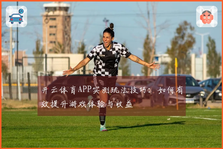 开云体育APP实测玩法技巧：如何有效提升游戏体验与收益