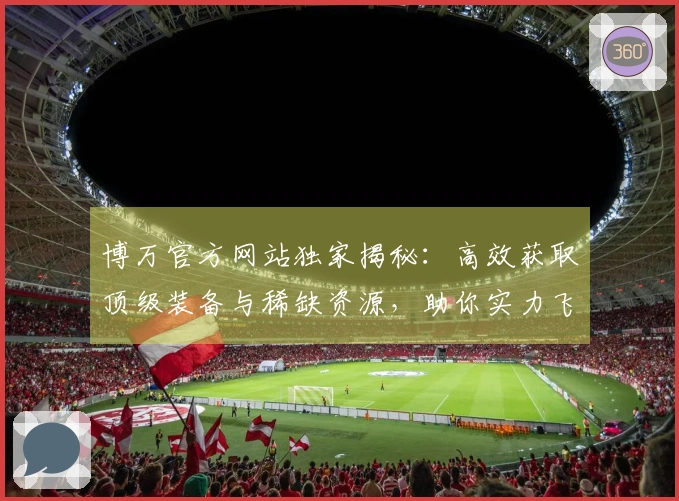 博万官方网站独家揭秘：高效获取顶级装备与稀缺资源，助你实力飞升！