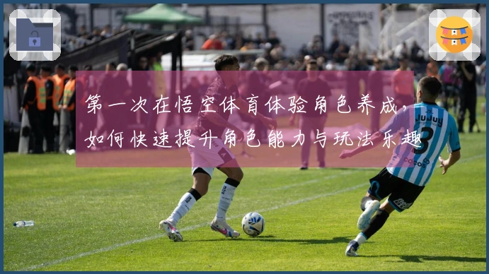 第一次在悟空体育体验角色养成，如何快速提升角色能力与玩法乐趣？