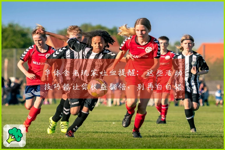 华体会老玩家吐血提醒：这些活动技巧能让你收益翻倍，别再白白错过了！